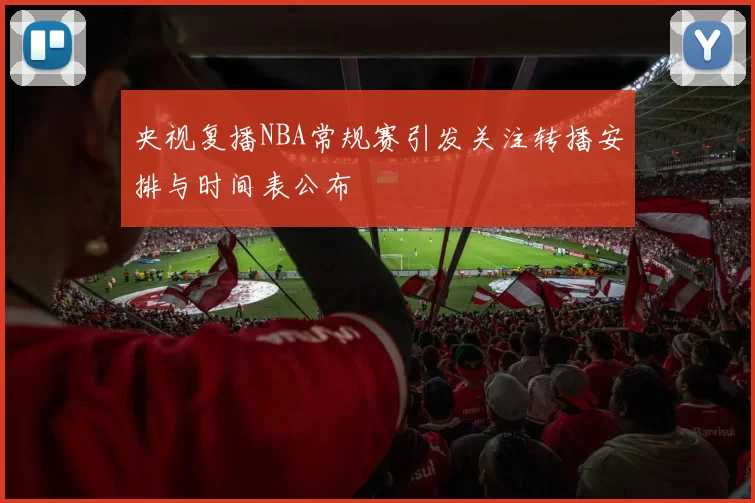 央视复播NBA常规赛引发关注转播安排与时间表公布