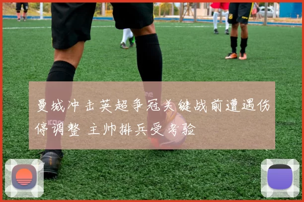 曼城冲击英超争冠关键战前遭遇伤停调整 主帅排兵受考验