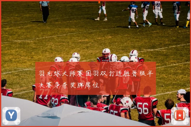 羽毛球大师赛国羽双打连胜晋级半决赛争夺奖牌席位