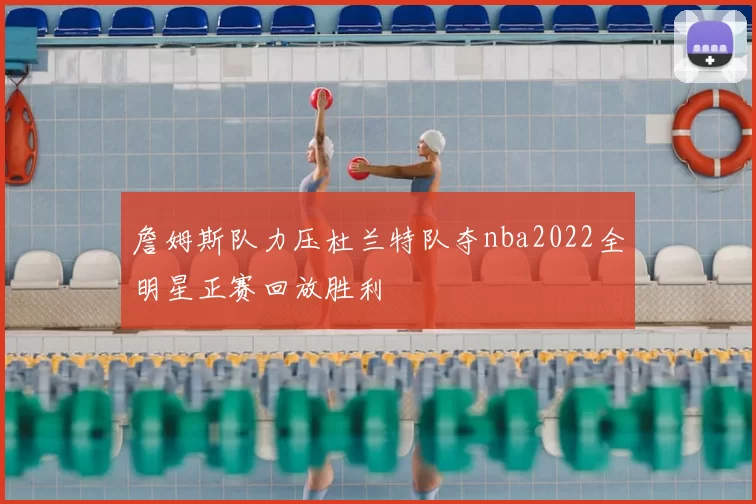 詹姆斯队力压杜兰特队夺nba2022全明星正赛回放胜利