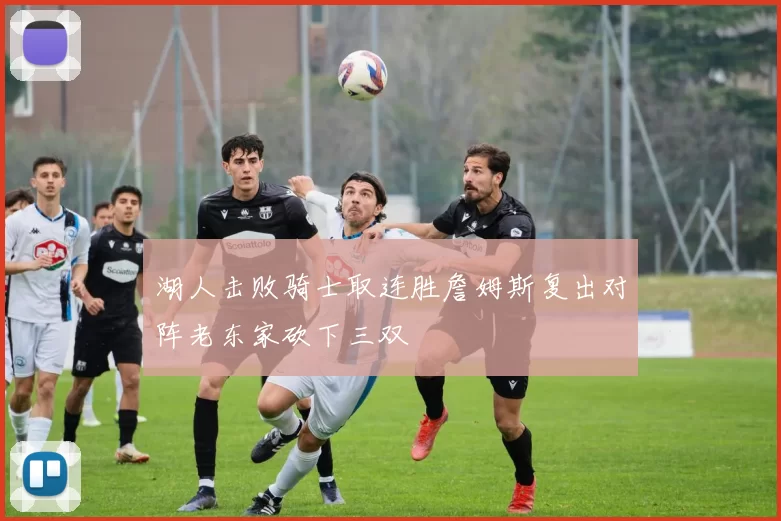 湖人击败骑士取连胜詹姆斯复出对阵老东家砍下三双