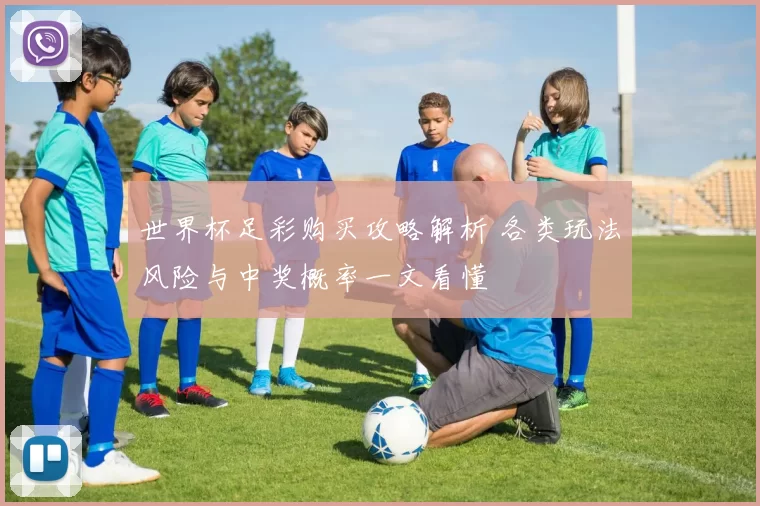 世界杯足彩购买攻略解析 各类玩法风险与中奖概率一文看懂