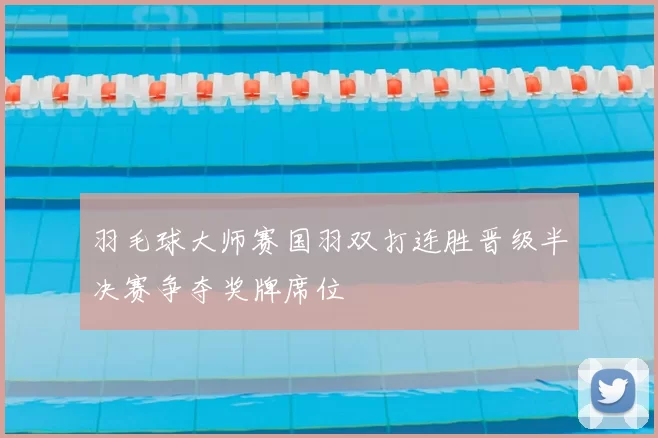 羽毛球大师赛国羽双打连胜晋级半决赛争夺奖牌席位