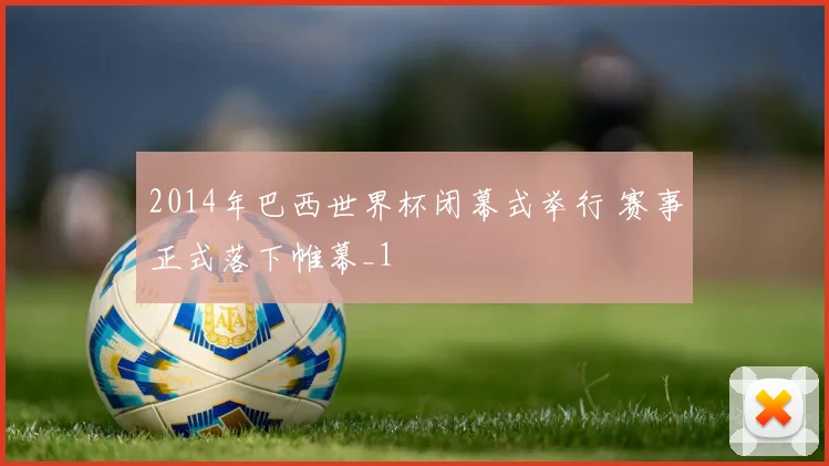 2014年巴西世界杯闭幕式举行 赛事正式落下帷幕_1