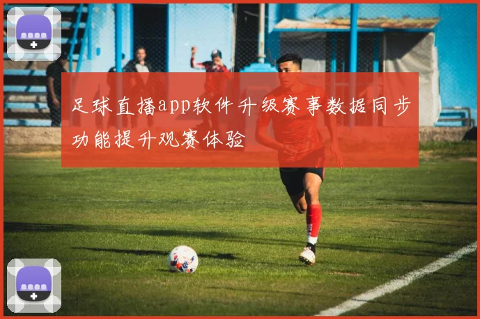足球直播app软件升级赛事数据同步功能提升观赛体验