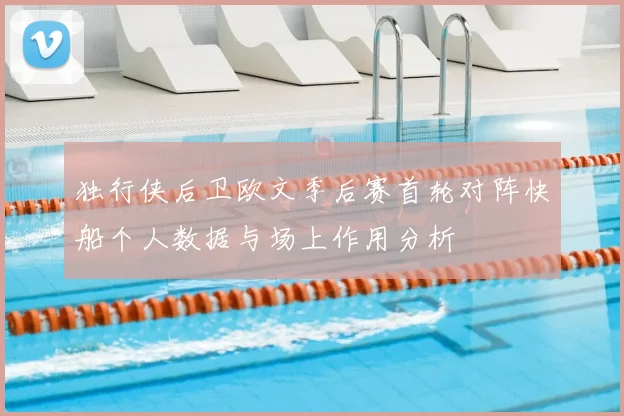 独行侠后卫欧文季后赛首轮对阵快船个人数据与场上作用分析