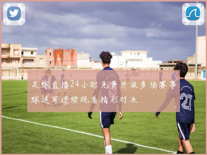 足球直播24小时免费开放多场赛事球迷可连续观看精彩对决
