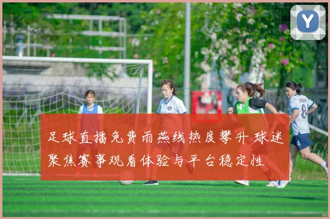 足球直播免费雨燕线热度攀升 球迷聚焦赛事观看体验与平台稳定性