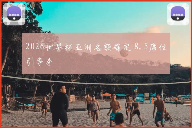 2026世界杯亚洲名额确定 8.5席位引争夺