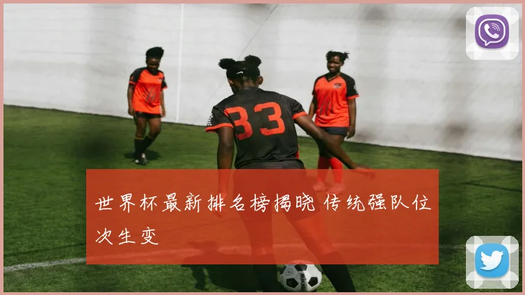 世界杯最新排名榜揭晓 传统强队位次生变