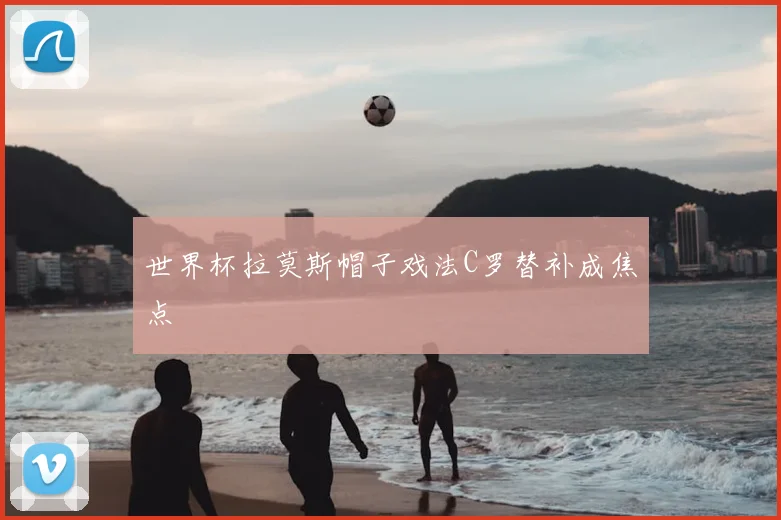 世界杯拉莫斯帽子戏法C罗替补成焦点