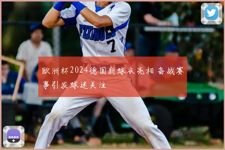 欧洲杯2024德国新球衣亮相 备战赛事引发球迷关注