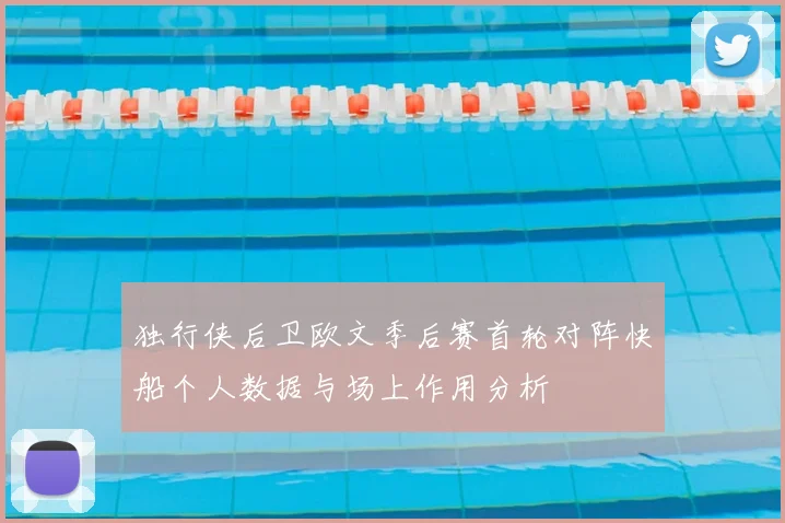 独行侠后卫欧文季后赛首轮对阵快船个人数据与场上作用分析