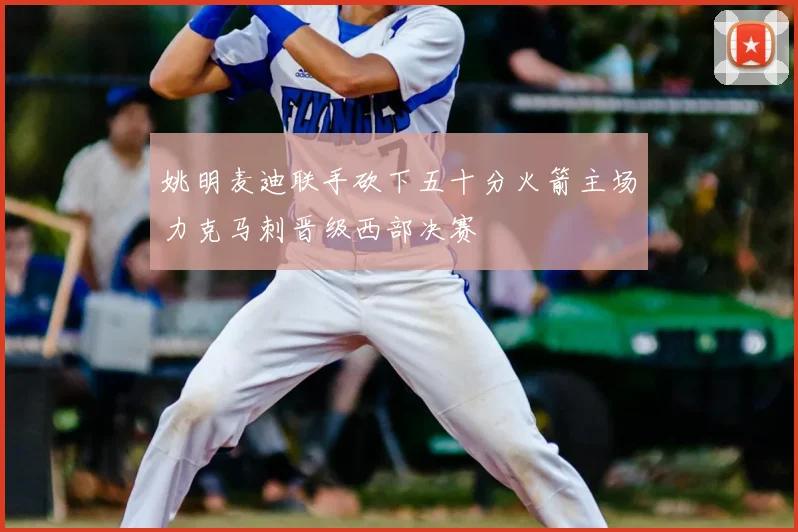 姚明麦迪联手砍下五十分火箭主场力克马刺晋级西部决赛
