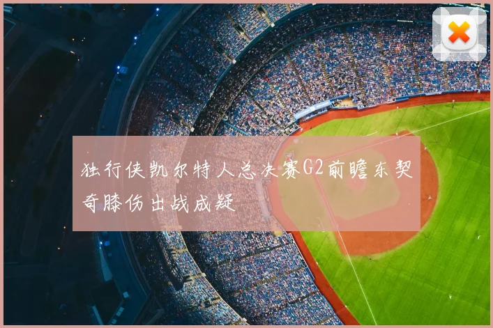 独行侠凯尔特人总决赛G2前瞻东契奇膝伤出战成疑