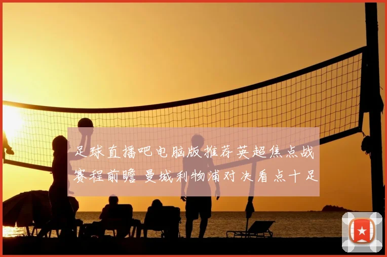 足球直播吧电脑版推荐英超焦点战赛程前瞻 曼城利物浦对决看点十足