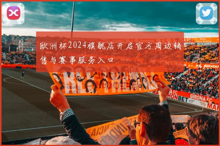 欧洲杯2024旗舰店开启官方周边销售与赛事服务入口
