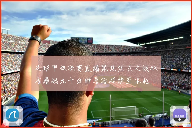 足球甲级联赛直播聚焦焦点之战双方鏖战九十分钟悬念延续至末轮