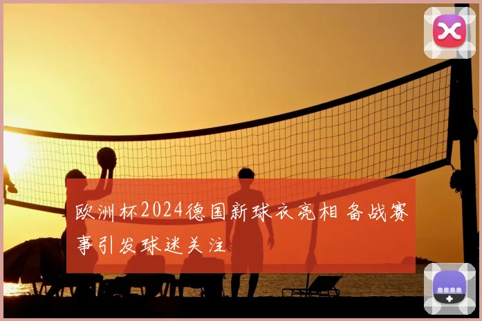 欧洲杯2024德国新球衣亮相 备战赛事引发球迷关注